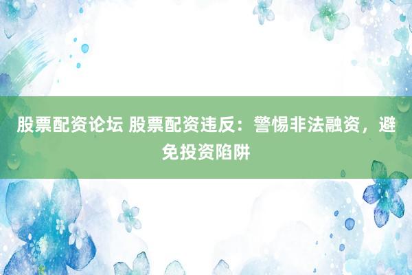 股票配资论坛 股票配资违反：警惕非法融资，避免投资陷阱