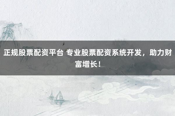 正规股票配资平台 专业股票配资系统开发，助力财富增长！