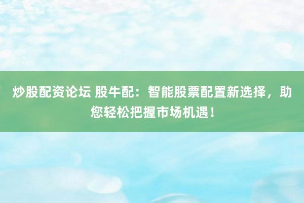 炒股配资论坛 股牛配：智能股票配置新选择，助您轻松把握市场机遇！