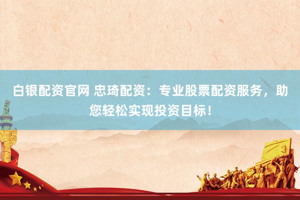 白银配资官网 忠琦配资：专业股票配资服务，助您轻松实现投资目标！