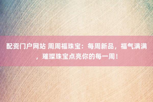 配资门户网站 周周福珠宝：每周新品，福气满满，璀璨珠宝点亮你的每一周！