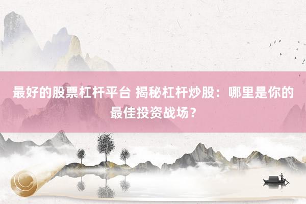 最好的股票杠杆平台 揭秘杠杆炒股：哪里是你的最佳投资战场？