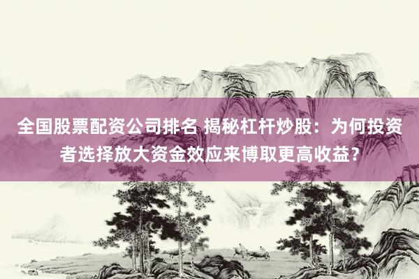 全国股票配资公司排名 揭秘杠杆炒股：为何投资者选择放大资金效应来博取更高收益？