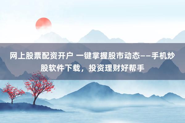网上股票配资开户 一键掌握股市动态——手机炒股软件下载，投资理财好帮手