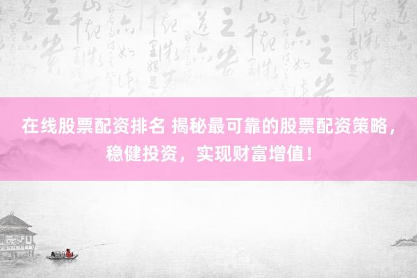 在线股票配资排名 揭秘最可靠的股票配资策略，稳健投资，实现财富增值！