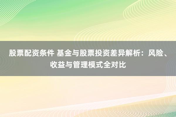 股票配资条件 基金与股票投资差异解析：风险、收益与管理模式全对比