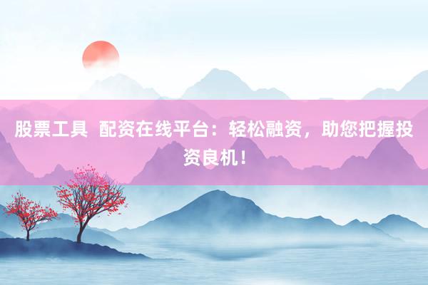 股票工具  配资在线平台：轻松融资，助您把握投资良机！