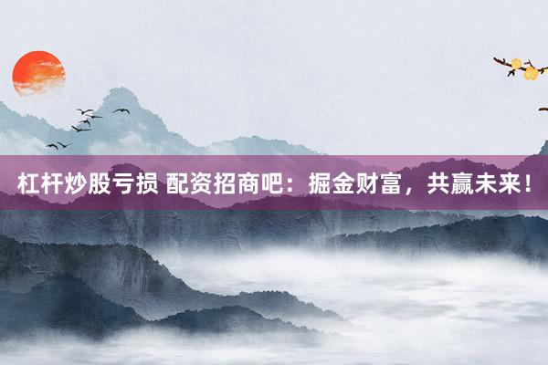 杠杆炒股亏损 配资招商吧：掘金财富，共赢未来！