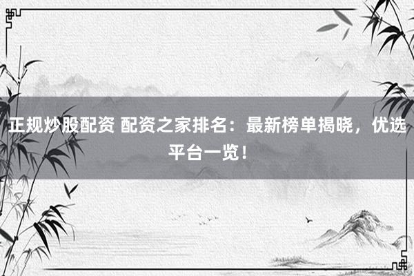 正规炒股配资 配资之家排名：最新榜单揭晓，优选平台一览！