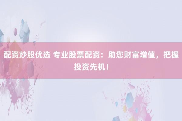 配资炒股优选 专业股票配资：助您财富增值，把握投资先机！