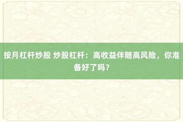 按月杠杆炒股 炒股杠杆：高收益伴随高风险，你准备好了吗？