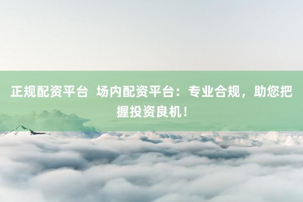 正规配资平台  场内配资平台：专业合规，助您把握投资良机！