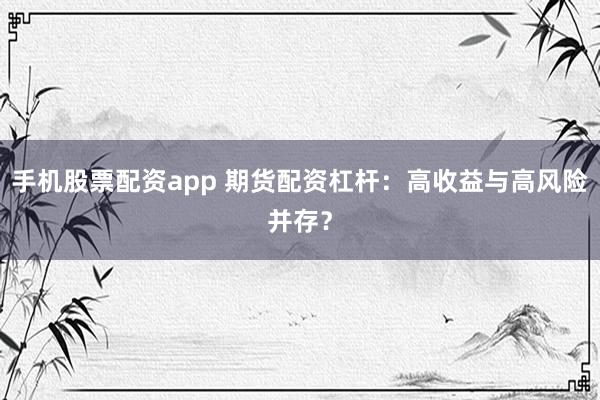 手机股票配资app 期货配资杠杆：高收益与高风险并存？