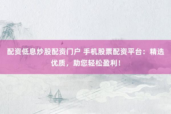 配资低息炒股配资门户 手机股票配资平台：精选优质，助您轻松盈利！