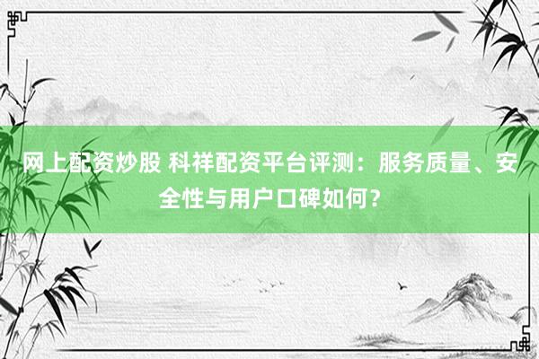 网上配资炒股 科祥配资平台评测：服务质量、安全性与用户口碑如何？