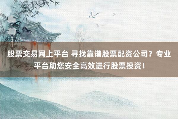 股票交易网上平台 寻找靠谱股票配资公司？专业平台助您安全高效进行股票投资！