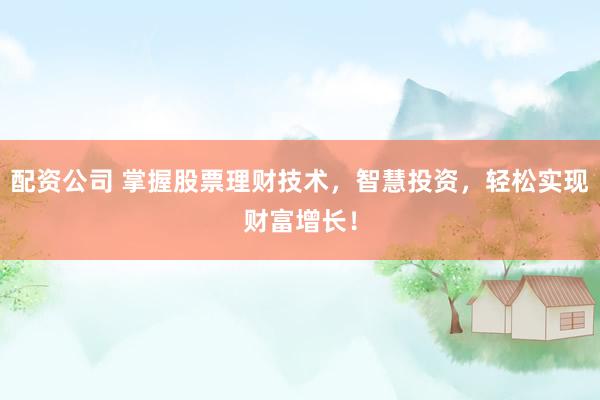 配资公司 掌握股票理财技术，智慧投资，轻松实现财富增长！