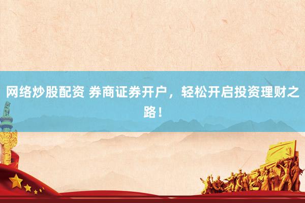 网络炒股配资 券商证券开户，轻松开启投资理财之路！