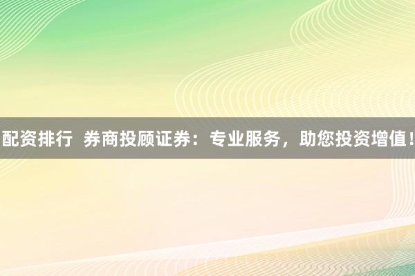 配资排行  券商投顾证券：专业服务，助您投资增值！