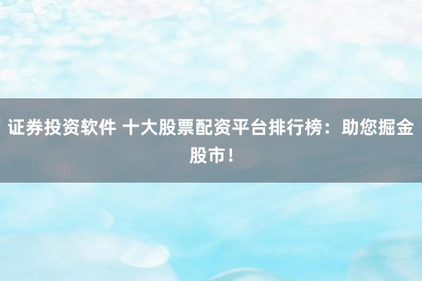 证券投资软件 十大股票配资平台排行榜：助您掘金股市！