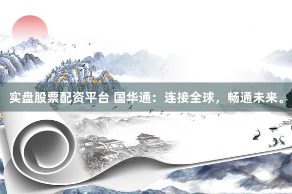 实盘股票配资平台 国华通：连接全球，畅通未来。