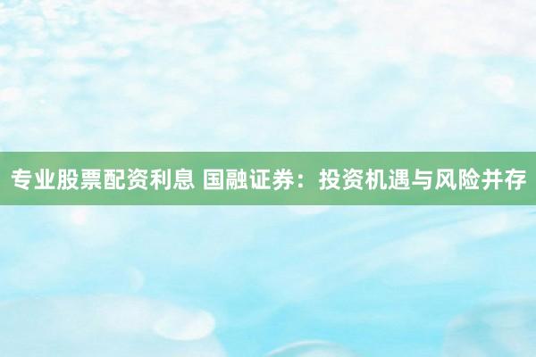 专业股票配资利息 国融证券：投资机遇与风险并存