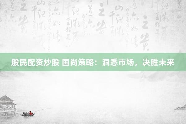 股民配资炒股 国尚策略：洞悉市场，决胜未来