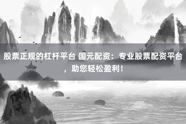 股票正规的杠杆平台 国元配资：专业股票配资平台，助您轻松盈利！