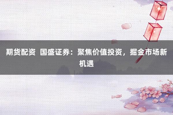 期货配资  国盛证券：聚焦价值投资，掘金市场新机遇