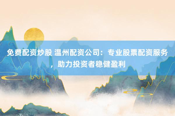 免费配资炒股 温州配资公司：专业股票配资服务，助力投资者稳健盈利