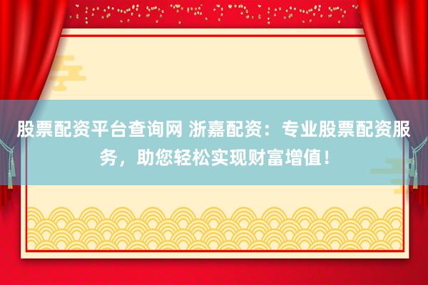 股票配资平台查询网 浙嘉配资：专业股票配资服务，助您轻松实现财富增值！