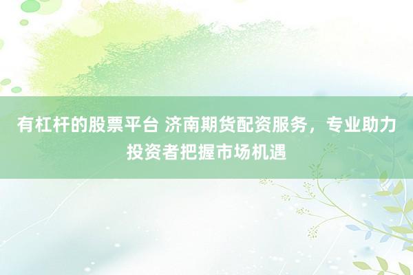 有杠杆的股票平台 济南期货配资服务，专业助力投资者把握市场机遇