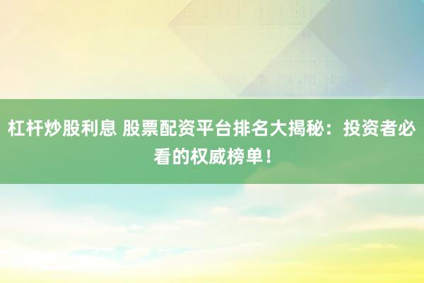 杠杆炒股利息 股票配资平台排名大揭秘：投资者必看的权威榜单！