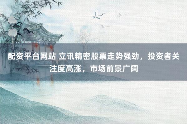 配资平台网站 立讯精密股票走势强劲，投资者关注度高涨，市场前景广阔