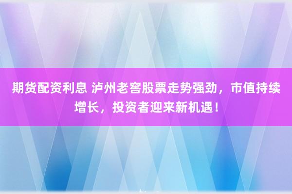 期货配资利息 泸州老窖股票走势强劲，市值持续增长，投资者迎来新机遇！