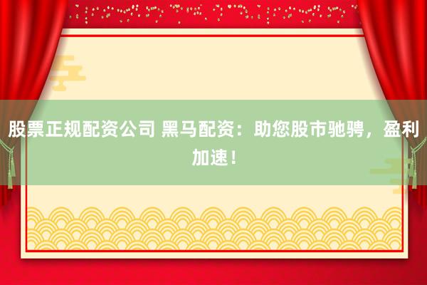 股票正规配资公司 黑马配资：助您股市驰骋，盈利加速！