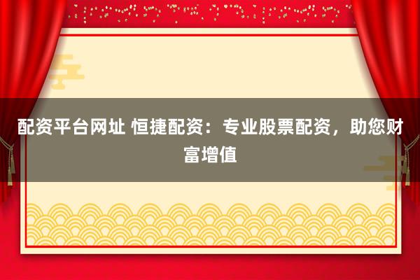 配资平台网址 恒捷配资：专业股票配资，助您财富增值
