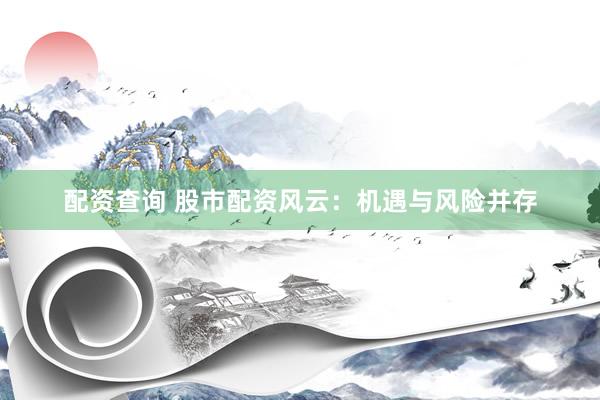 配资查询 股市配资风云：机遇与风险并存