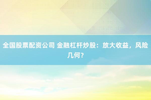 全国股票配资公司 金融杠杆炒股：放大收益，风险几何？