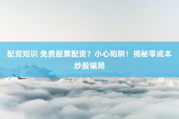 配资知识 免费股票配资？小心陷阱！揭秘零成本炒股骗局