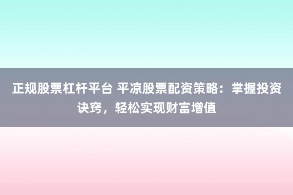 正规股票杠杆平台 平凉股票配资策略：掌握投资诀窍，轻松实现财富增值