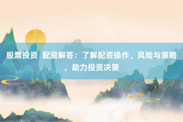 股票投资  配资解答：了解配资操作、风险与策略，助力投资决策