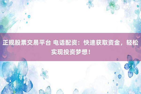 正规股票交易平台 电话配资：快速获取资金，轻松实现投资梦想！