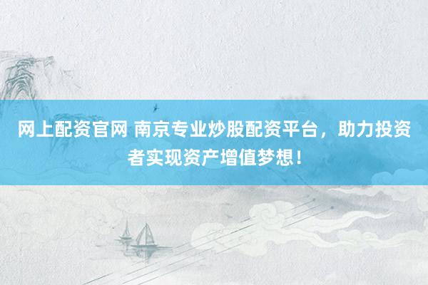 网上配资官网 南京专业炒股配资平台，助力投资者实现资产增值梦想！