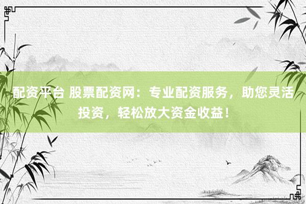 配资平台 股票配资网：专业配资服务，助您灵活投资，轻松放大资金收益！