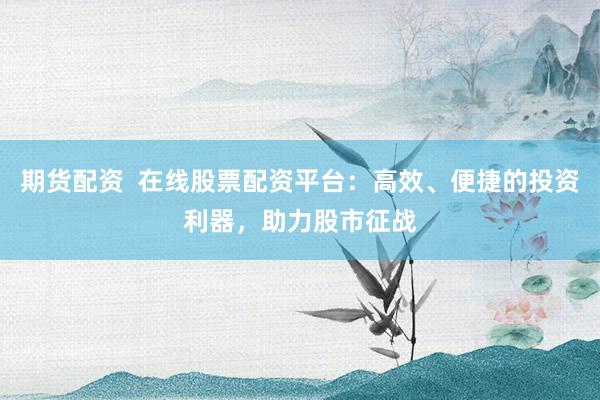 期货配资  在线股票配资平台：高效、便捷的投资利器，助力股市征战