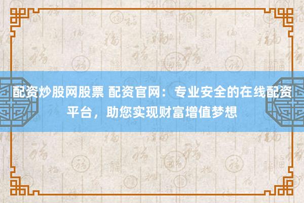 配资炒股网股票 配资官网：专业安全的在线配资平台，助您实现财富增值梦想