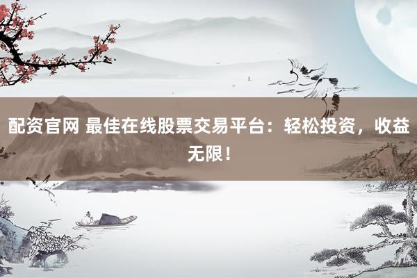 配资官网 最佳在线股票交易平台：轻松投资，收益无限！