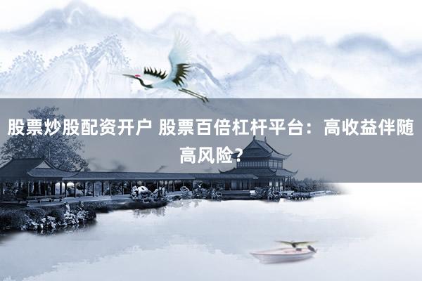 股票炒股配资开户 股票百倍杠杆平台：高收益伴随高风险？