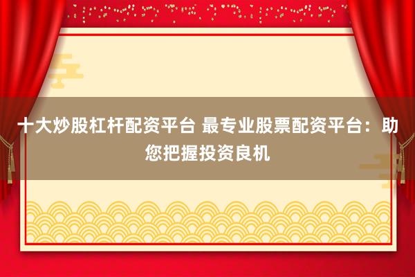 十大炒股杠杆配资平台 最专业股票配资平台：助您把握投资良机